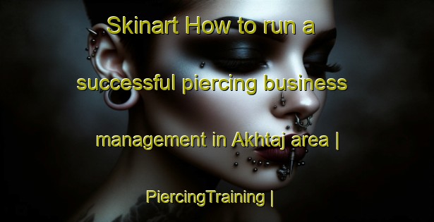 Skinart How to run a successful piercing business management in Akhtaj area | PiercingTraining | PiercingClasses | SkinartTraining-Afghanistan